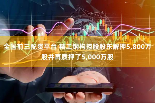 全国前三配资平台 精工钢构控股股东解押5,800万股并再质押了5,000万股