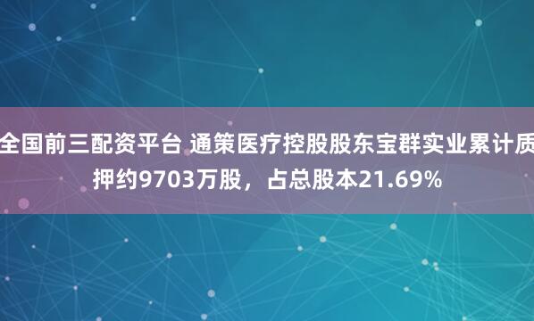 全国前三配资平台 通策医疗控股股东宝群实业累计质押约9703万股，占总股本21.69%