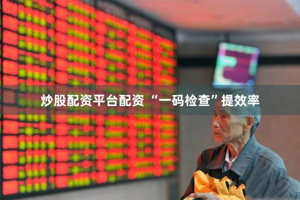 炒股配资平台配资 “一码检查”提效率