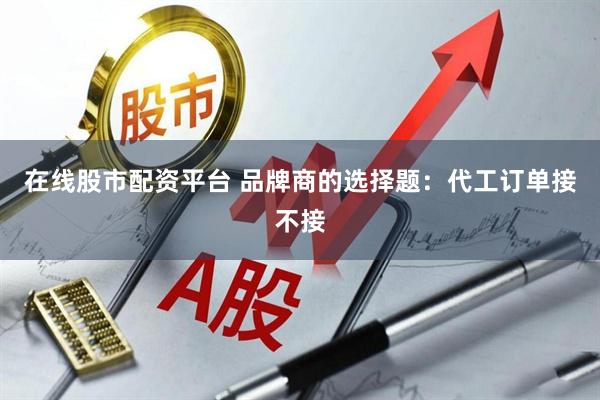 在线股市配资平台 品牌商的选择题：代工订单接不接
