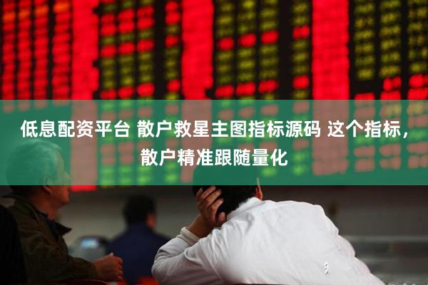 低息配资平台 散户救星主图指标源码 这个指标，散户精准跟随量化