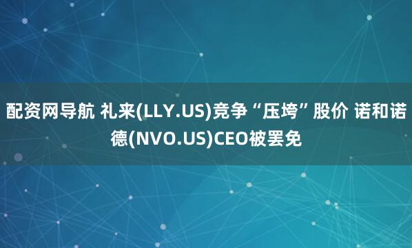 配资网导航 礼来(LLY.US)竞争“压垮”股价 诺和诺德(NVO.US)CEO被罢免