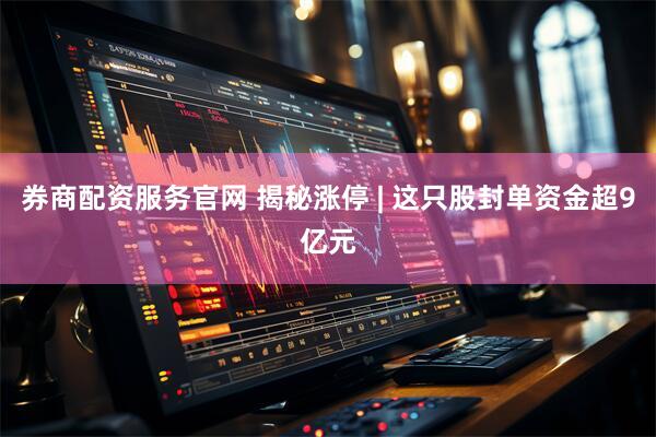 券商配资服务官网 揭秘涨停 | 这只股封单资金超9亿元