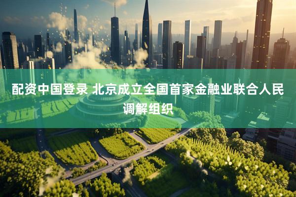 配资中国登录 北京成立全国首家金融业联合人民调解组织