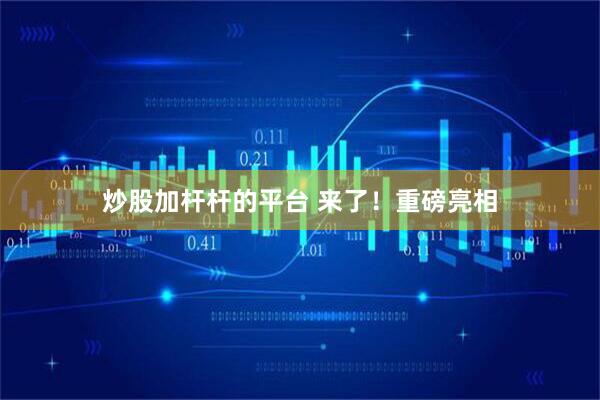 炒股加杆杆的平台 来了！重磅亮相