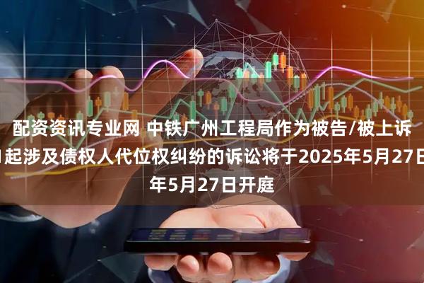 配资资讯专业网 中铁广州工程局作为被告/被上诉人的1起涉及债权人代位权纠纷的诉讼将于2025年5月27日开庭