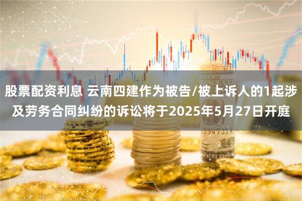 股票配资利息 云南四建作为被告/被上诉人的1起涉及劳务合同纠纷的诉讼将于2025年5月27日开庭