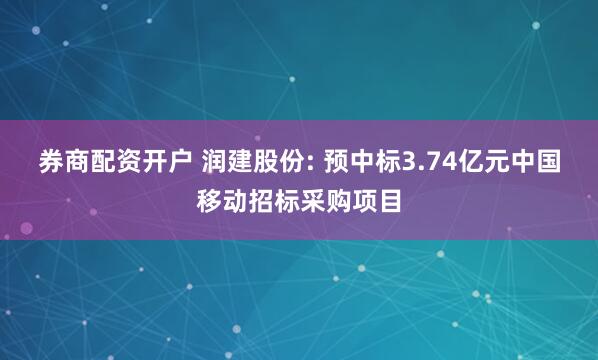 券商配资开户 润建股份: 预中标3.74亿元中国移动招标采购项目