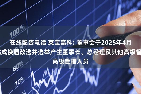 在线配资电话 莱宝高科: 董事会于2025年4月23日完成换届改选并选举产生董事长、总经理及其他高级管理人员