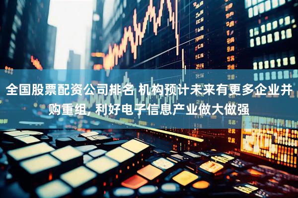 全国股票配资公司排名 机构预计未来有更多企业并购重组, 利好电子信息产业做大做强