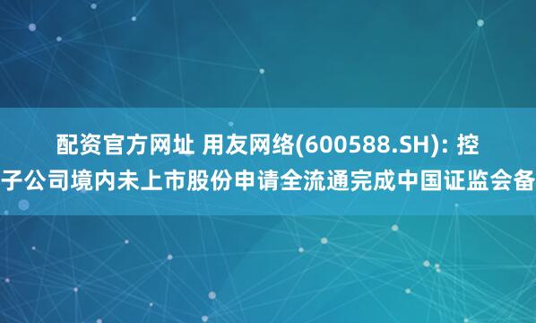 配资官方网址 用友网络(600588.SH): 控股子公司境内未上市股份申请全流通完成中国证监会备案