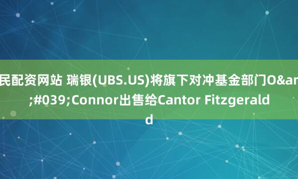 股民配资网站 瑞银(UBS.US)将旗下对冲基金部门O&#039;Connor出售给Cantor Fitzgerald