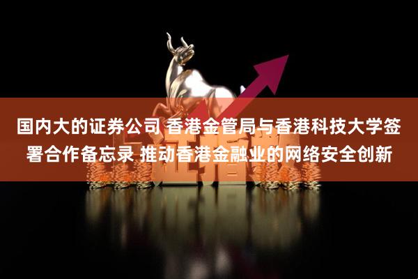 国内大的证券公司 香港金管局与香港科技大学签署合作备忘录 推动香港金融业的网络安全创新