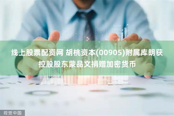 线上股票配资网 胡桃资本(00905)附属库朗获控股股东蒙品文捐赠加密货币