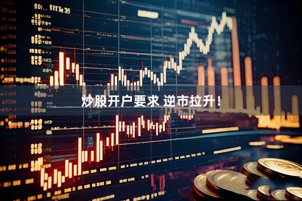炒股开户要求 逆市拉升！
