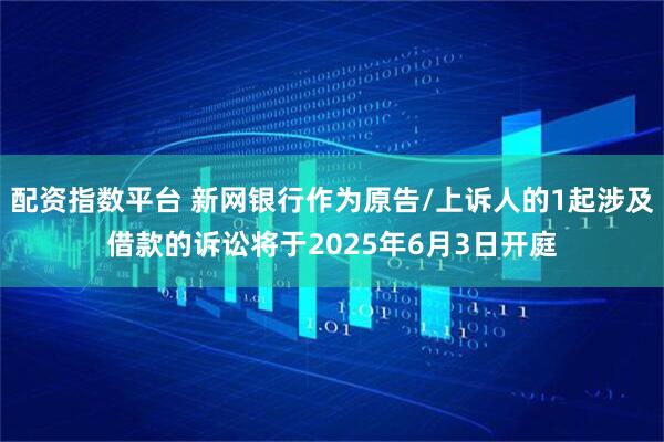 配资指数平台 新网银行作为原告/上诉人的1起涉及借款的诉讼将于2025年6月3日开庭