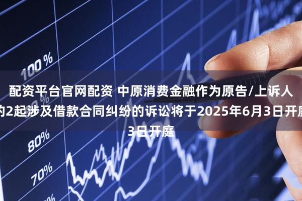 配资平台官网配资 中原消费金融作为原告/上诉人的2起涉及借款合同纠纷的诉讼将于2025年6月3日开庭