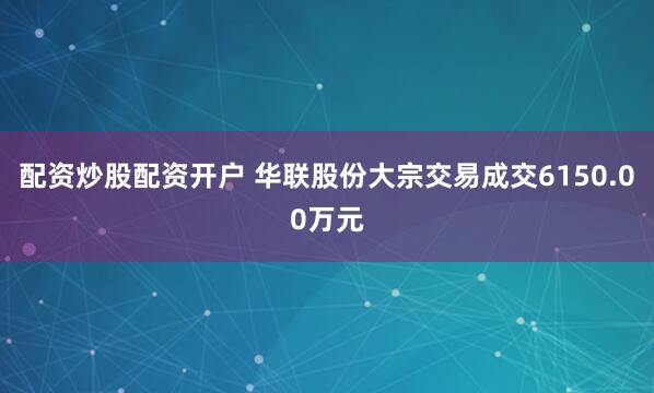 配资炒股配资开户 华联股份大宗交易成交6150.00万元