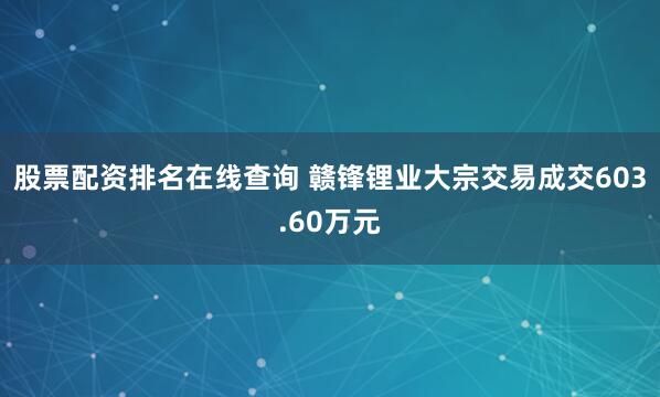 股票配资排名在线查询 赣锋锂业大宗交易成交603.60万元