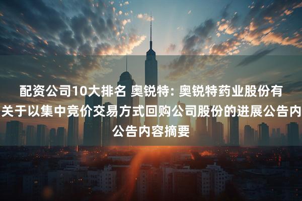 配资公司10大排名 奥锐特: 奥锐特药业股份有限公司关于以集中竞价交易方式回购公司股份的进展公告内容摘要