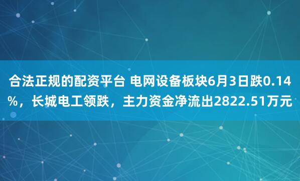 合法正规的配资平台 电网设备板块6月3日跌0.14%，长城电工领跌，主力资金净流出2822.51万元