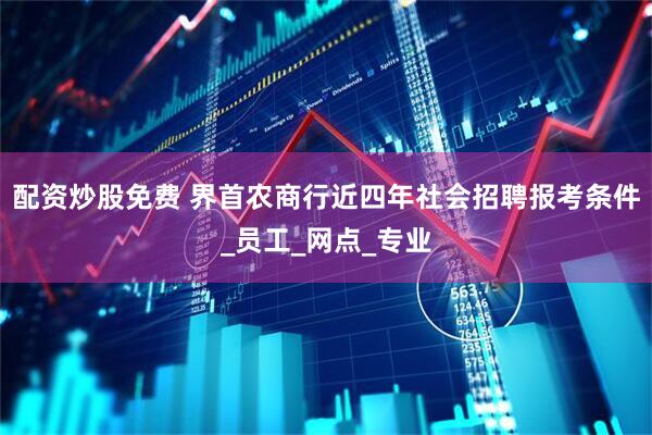 配资炒股免费 界首农商行近四年社会招聘报考条件_员工_网点_专业