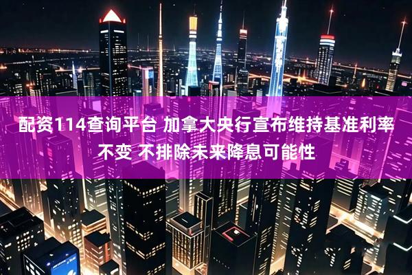 配资114查询平台 加拿大央行宣布维持基准利率不变 不排除未来降息可能性