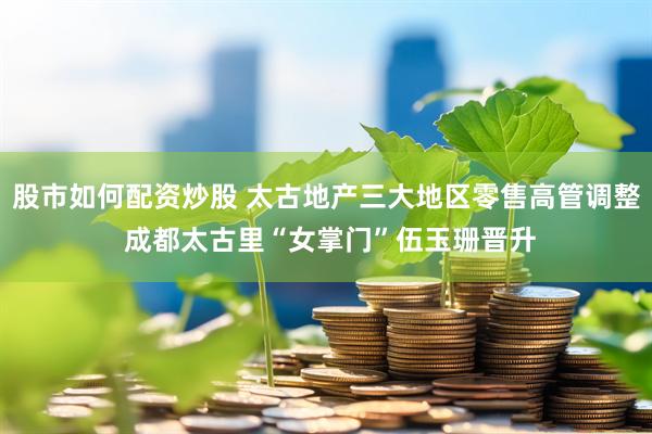 股市如何配资炒股 太古地产三大地区零售高管调整 成都太古里“女掌门”伍玉珊晋升