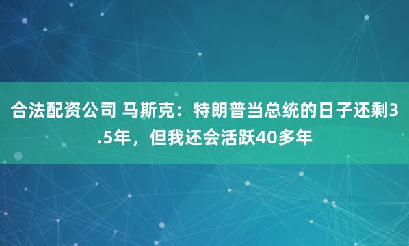 合法配资公司 马斯克：特朗普当总统的日子还剩3.5年，但我还会活跃40多年