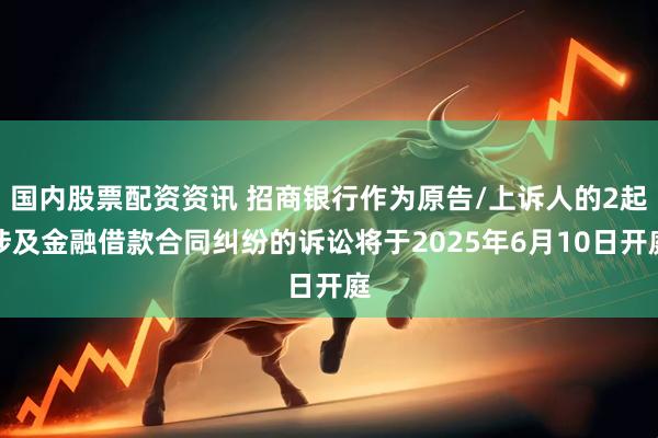 国内股票配资资讯 招商银行作为原告/上诉人的2起涉及金融借款合同纠纷的诉讼将于2025年6月10日开庭