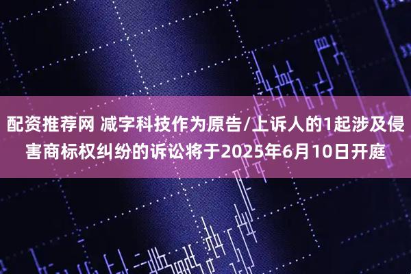 配资推荐网 减字科技作为原告/上诉人的1起涉及侵害商标权纠纷的诉讼将于2025年6月10日开庭