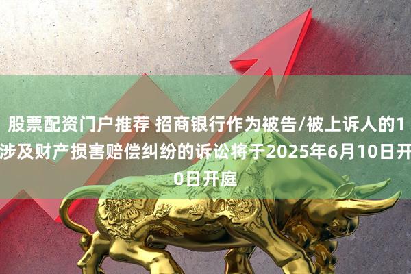 股票配资门户推荐 招商银行作为被告/被上诉人的1起涉及财产损害赔偿纠纷的诉讼将于2025年6月10日开庭