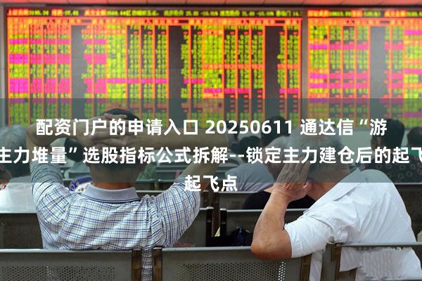 配资门户的申请入口 20250611 通达信“游资主力堆量”选股指标公式拆解--锁定主力建仓后的起飞点