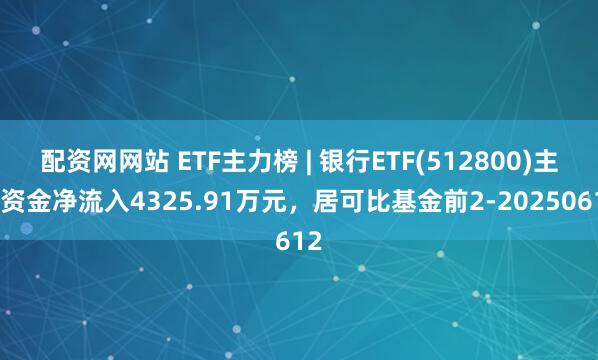 配资网网站 ETF主力榜 | 银行ETF(512800)主力资金净流入4325.91万元，居可比基金前2-20250612