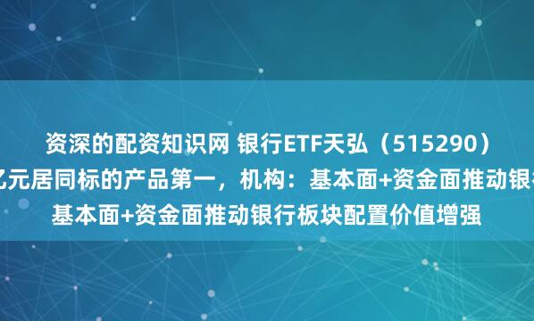 资深的配资知识网 银行ETF天弘（515290）昨日“吸金”超1.7亿元居同标的产品第一，机构：基本面+资金面推动银行板块配置价值增强