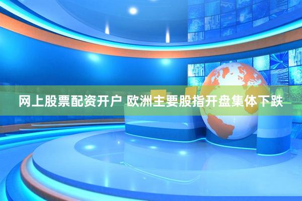 网上股票配资开户 欧洲主要股指开盘集体下跌