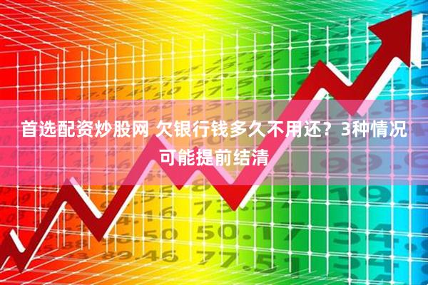 首选配资炒股网 欠银行钱多久不用还？3种情况可能提前结清