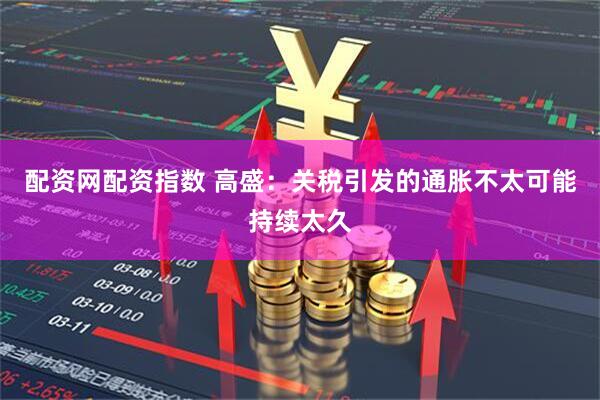 配资网配资指数 高盛：关税引发的通胀不太可能持续太久