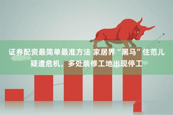 证券配资最简单最准方法 家居界“黑马”住范儿疑遭危机，多处装修工地出现停工