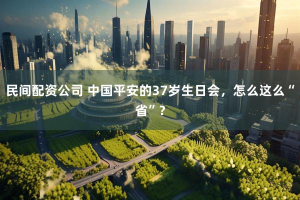 民间配资公司 中国平安的37岁生日会，怎么这么“省”？