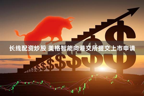 长线配资炒股 美格智能向港交所提交上市申请