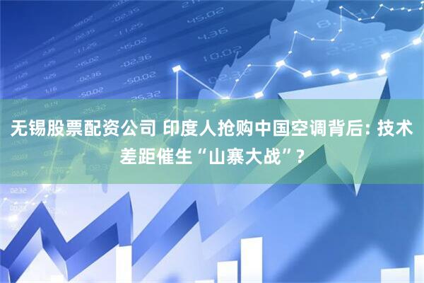 无锡股票配资公司 印度人抢购中国空调背后: 技术差距催生“山寨大战”?