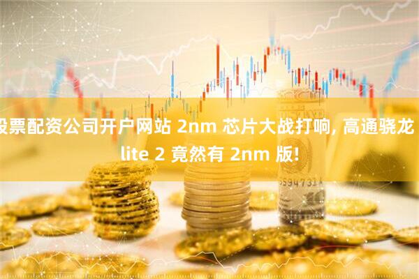 股票配资公司开户网站 2nm 芯片大战打响, 高通骁龙 Elite 2 竟然有 2nm 版!