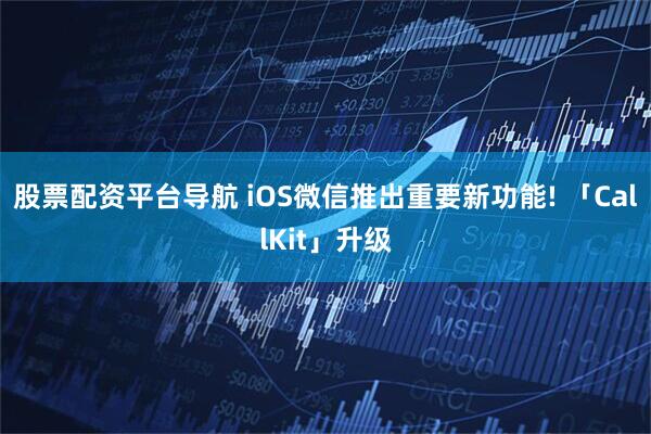 股票配资平台导航 iOS微信推出重要新功能! 「CallKit」升级