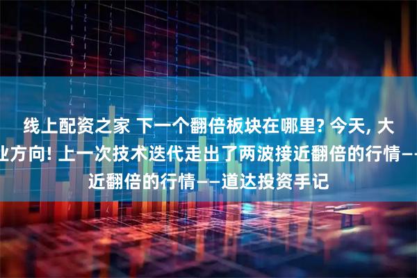 线上配资之家 下一个翻倍板块在哪里? 今天, 大佬指明未来行业方向! 上一次技术迭代走出了两波接近翻倍的行情——道达投资手记