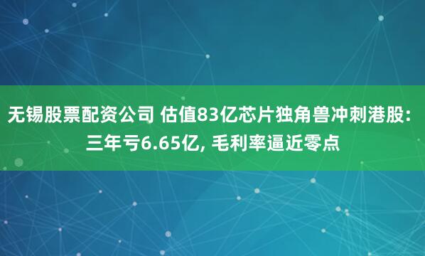 无锡股票配资公司 估值83亿芯片独角兽冲刺港股: 三年亏6.65亿, 毛利率逼近零点
