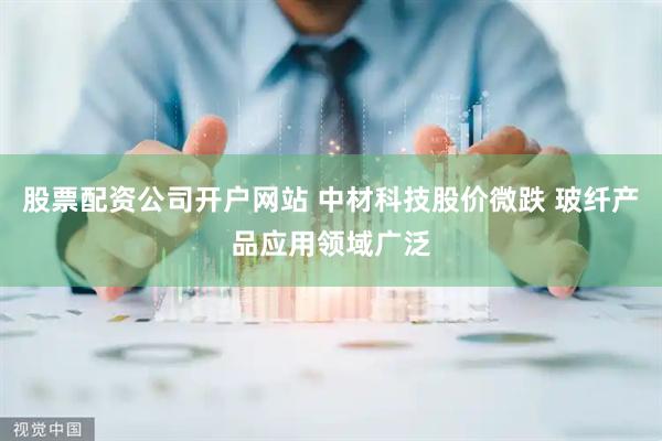 股票配资公司开户网站 中材科技股价微跌 玻纤产品应用领域广泛
