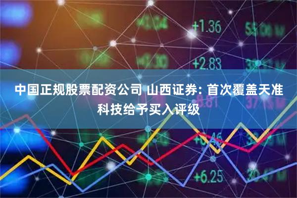 中国正规股票配资公司 山西证券: 首次覆盖天准科技给予买入评级