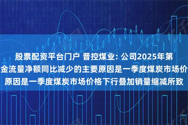 股票配资平台门户 晋控煤业: 公司2025年第一季度经营活动产生的现金流量净额同比减少的主要原因是一季度煤炭市场价格下行叠加销量缩减所致