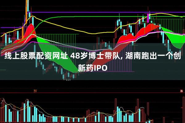 线上股票配资网址 48岁博士带队, 湖南跑出一个创新药IPO